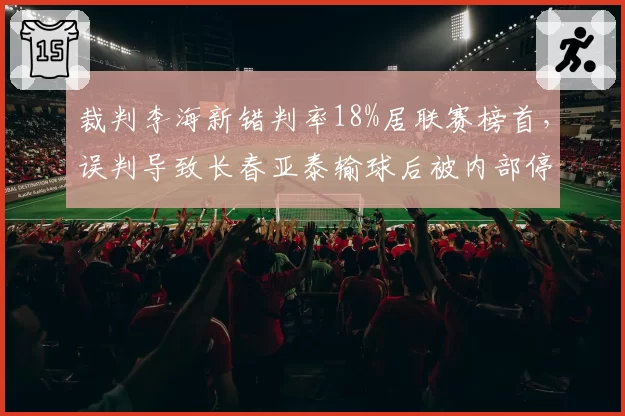 裁判李海新错判率18%居联赛榜首，误判导致长春亚泰输球后被内部停赛