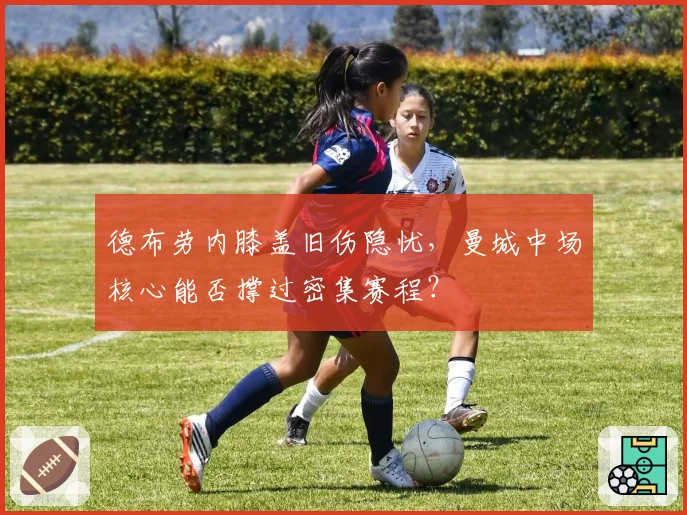 德布劳内膝盖旧伤隐忧，曼城中场核心能否撑过密集赛程？