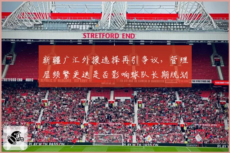 新疆广汇外援选择再引争议,管理层频繁更迭是否影响球队长期规划?