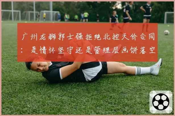 广州龙狮郭士强拒绝北控天价合同：是情怀坚守还是管理层画饼落空？
