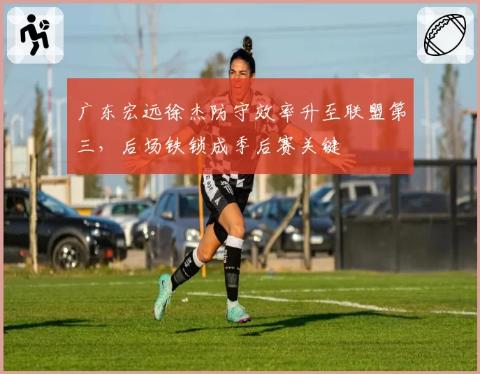 广东宏远徐杰防守效率升至联盟第三，后场铁锁成季后赛关键