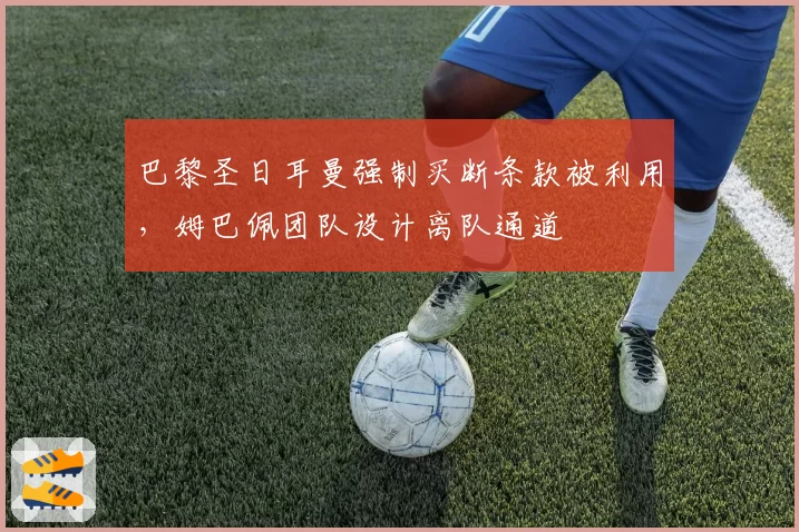 巴黎圣日耳曼强制买断条款被利用，姆巴佩团队设计离队通道