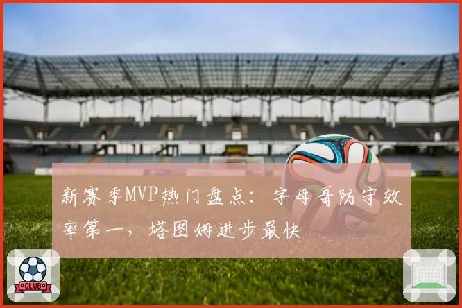 新赛季MVP热门盘点:字母哥防守效率第一,塔图姆进步最快