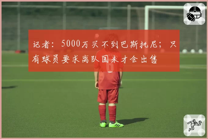 记者：5000万买不到巴斯托尼；只有球员要求离队国米才会出售