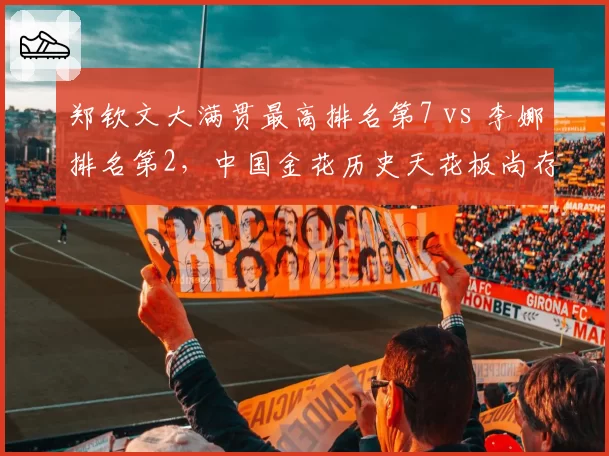 郑钦文大满贯最高排名第7 vs 李娜排名第2，中国金花历史天花板尚存