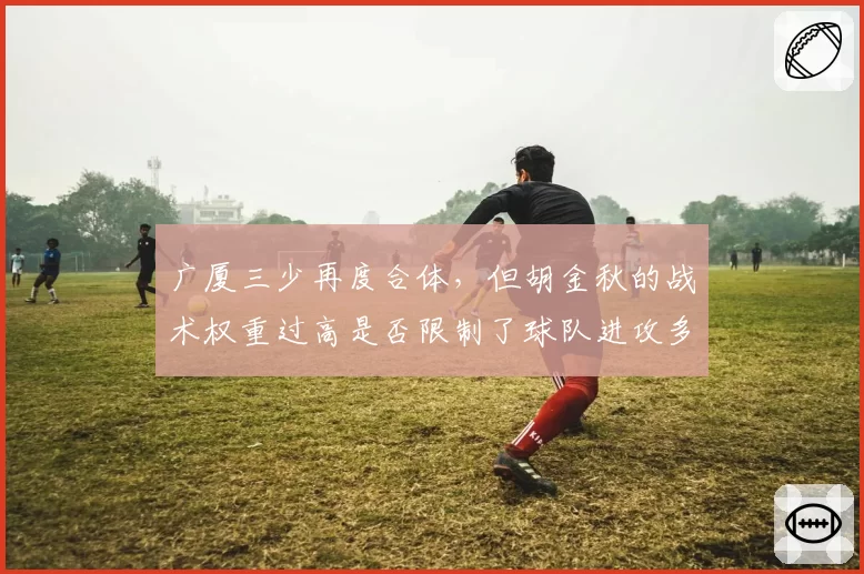 广厦三少再度合体，但胡金秋的战术权重过高是否限制了球队进攻多样性？