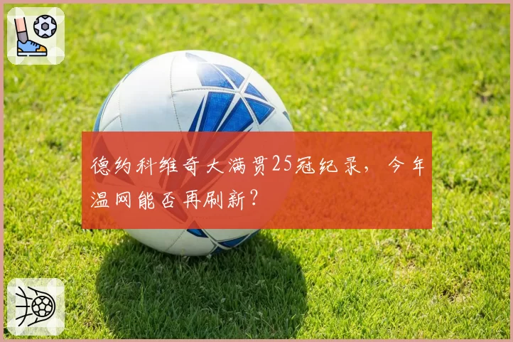 德约科维奇大满贯25冠纪录,今年温网能否再刷新?