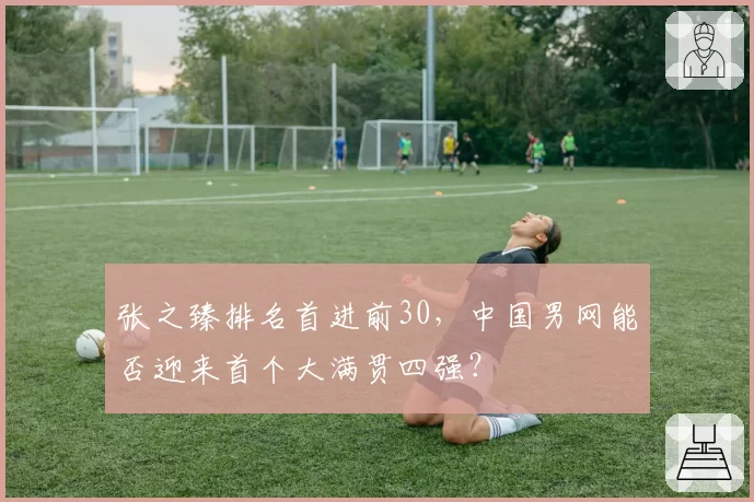 张之臻排名首进前30,中国男网能否迎来首个大满贯四强?
