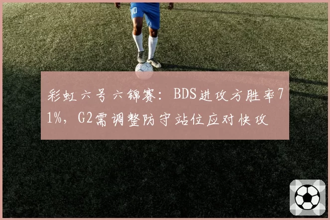 彩虹六号六锦赛：BDS进攻方胜率71%，G2需调整防守站位应对快攻