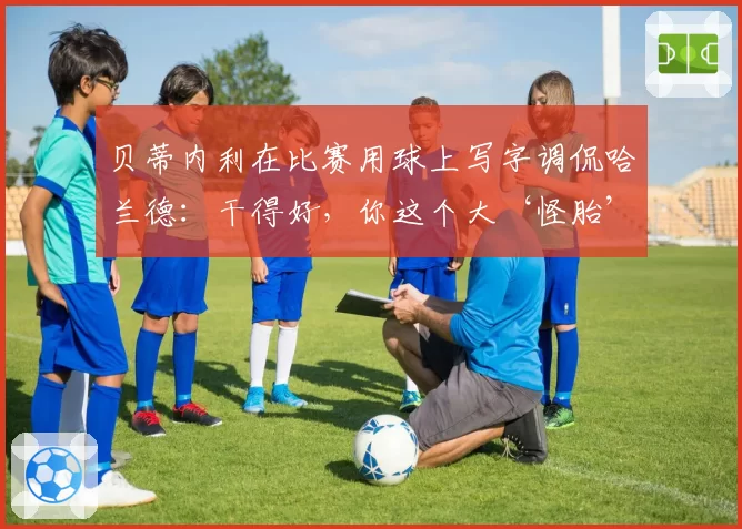 贝蒂内利在比赛用球上写字调侃哈兰德:干得好,你这个大‘怪胎’