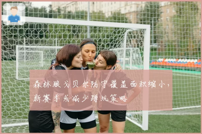 森林狼戈贝尔防守覆盖面积缩小，新赛季或减少蹲坑策略