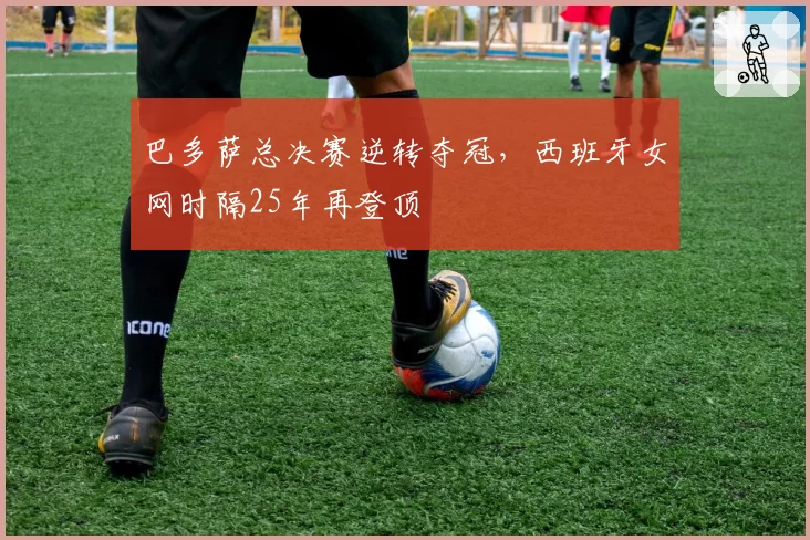 巴多萨总决赛逆转夺冠，西班牙女网时隔25年再登顶