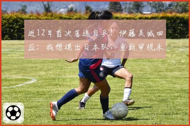 近12年首次落选日乒！伊藤美诚回应：我想退出日本队，重新审视未来