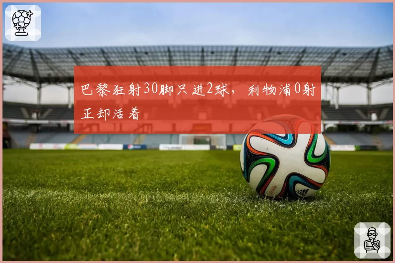 巴黎狂射30脚只进2球，利物浦0射正却活着