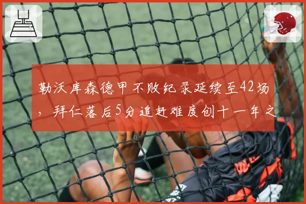勒沃库森德甲不败纪录延续至42场，拜仁落后5分追赶难度创十一年之最