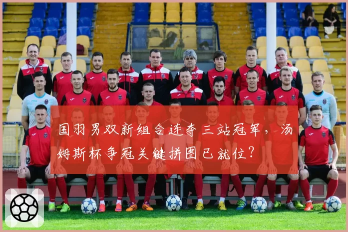 国羽男双新组合连夺三站冠军，汤姆斯杯争冠关键拼图已就位？