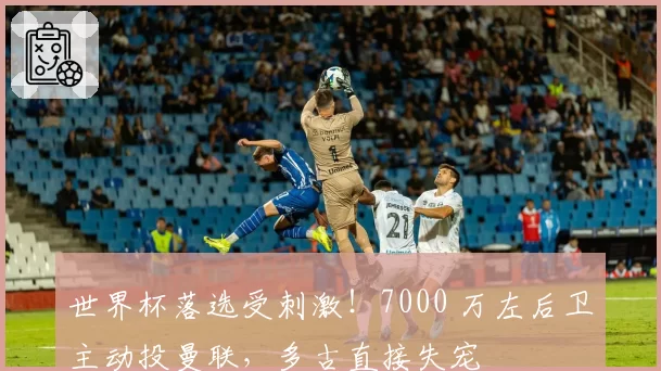 世界杯落选受刺激!7000 万左后卫主动投曼联,多古直接失宠