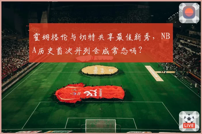 霍姆格伦与切特共享最佳新秀，NBA历史首次并列会成常态吗？