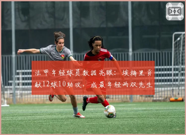 法甲年轻球员数据亮眼：埃梅里贡献12球10助攻，成最年轻两双先生