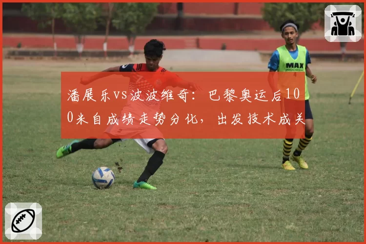 潘展乐vs波波维奇:巴黎奥运后100米自成绩走势分化,出发技术成关键