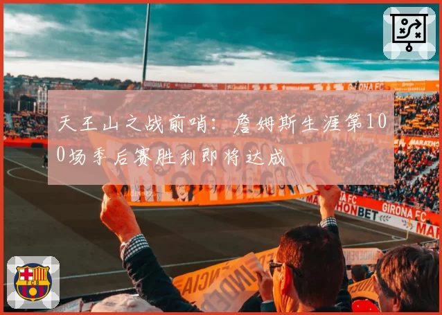 天王山之战前哨:詹姆斯生涯第100场季后赛胜利即将达成