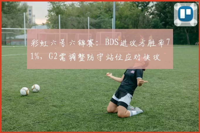 彩虹六号六锦赛：BDS进攻方胜率71%，G2需调整防守站位应对快攻