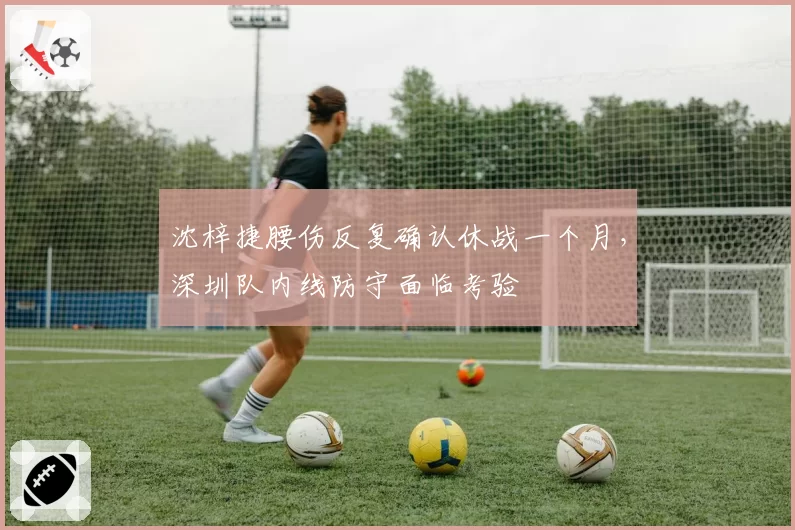 沈梓捷腰伤反复确认休战一个月，深圳队内线防守面临考验