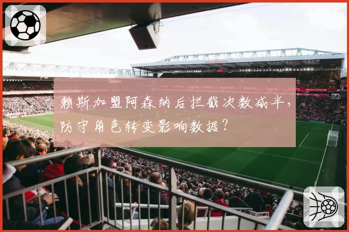 赖斯加盟阿森纳后拦截次数减半，防守角色转变影响数据？