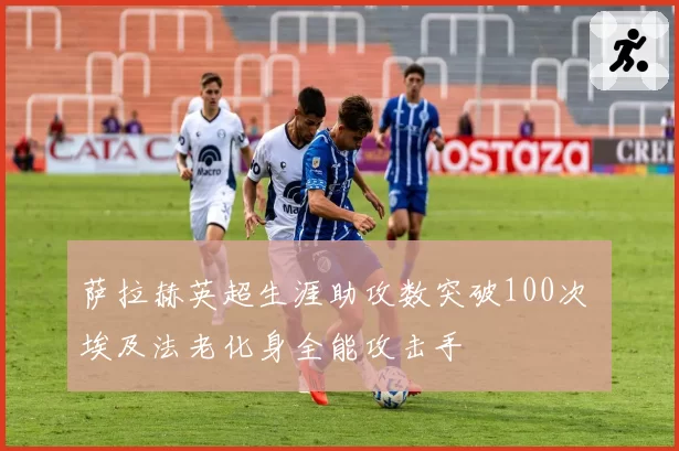 萨拉赫英超生涯助攻数突破100次 埃及法老化身全能攻击手