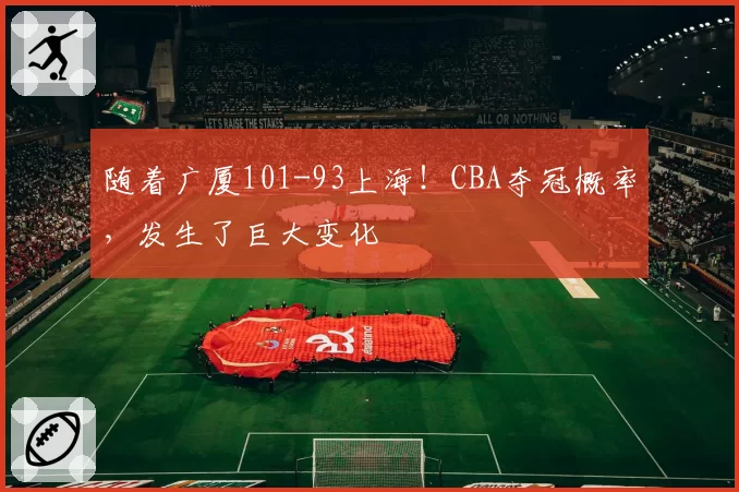 随着广厦101-93上海！CBA夺冠概率，发生了巨大变化