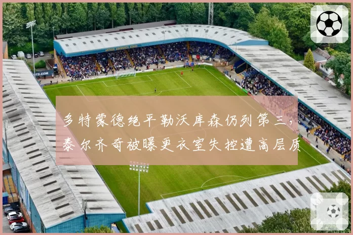 多特蒙德绝平勒沃库森仍列第三,泰尔齐奇被曝更衣室失控遭高层质疑