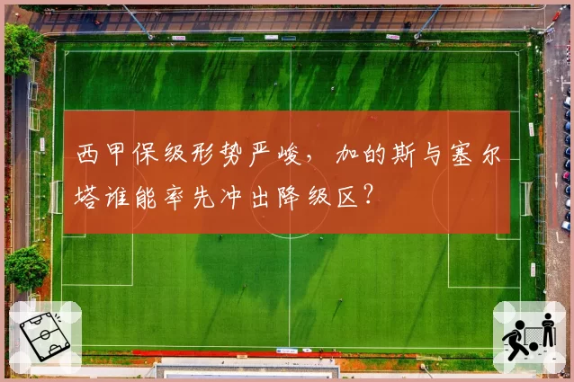 西甲保级形势严峻，加的斯与塞尔塔谁能率先冲出降级区？