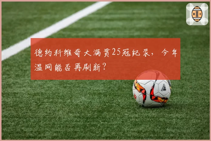 德约科维奇大满贯25冠纪录,今年温网能否再刷新?