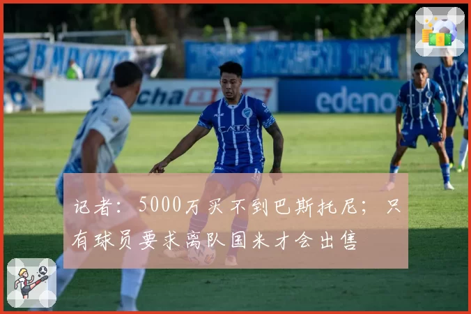 记者：5000万买不到巴斯托尼；只有球员要求离队国米才会出售