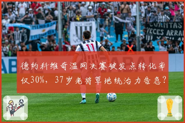 德约科维奇温网决赛破发点转化率仅30%，37岁老将草地统治力告急？