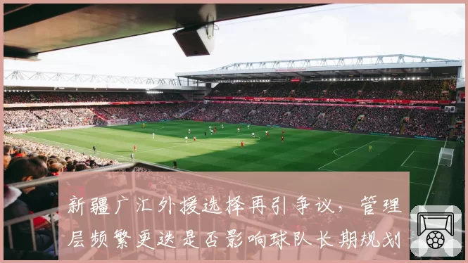 新疆广汇外援选择再引争议,管理层频繁更迭是否影响球队长期规划?