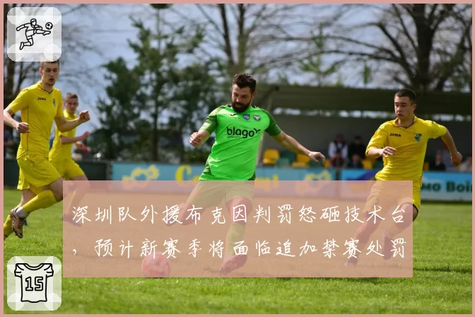 深圳队外援布克因判罚怒砸技术台,预计新赛季将面临追加禁赛处罚