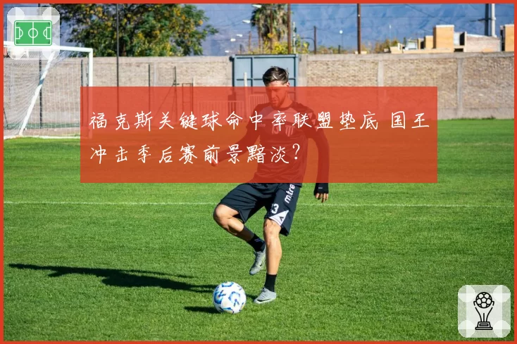 福克斯关键球命中率联盟垫底 国王冲击季后赛前景黯淡？