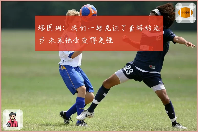 塔图姆:我们一起见证了奎塔的进步 未来他会变得更强