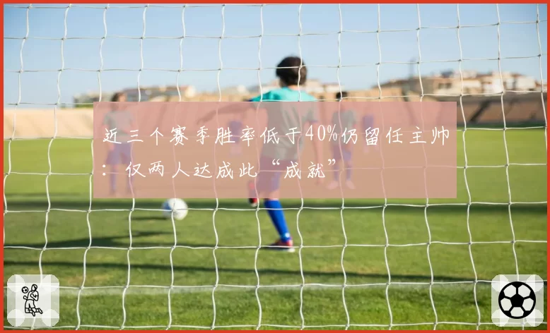 近三个赛季胜率低于40%仍留任主帅：仅两人达成此“成就”