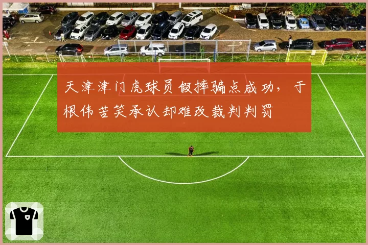 天津津门虎球员假摔骗点成功，于根伟苦笑承认却难改裁判判罚