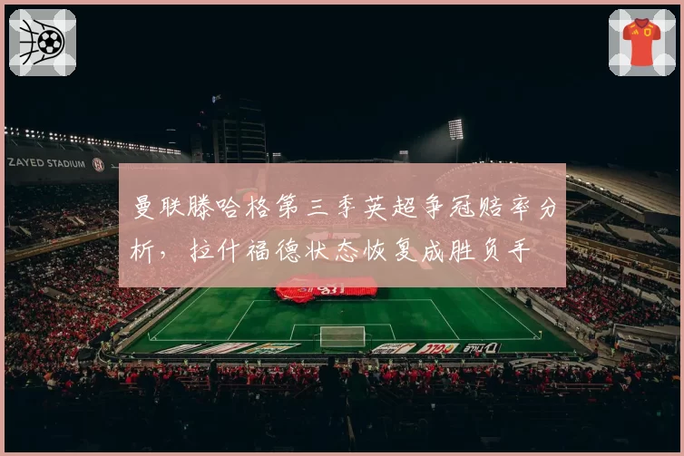 曼联滕哈格第三季英超争冠赔率分析,拉什福德状态恢复成胜负手