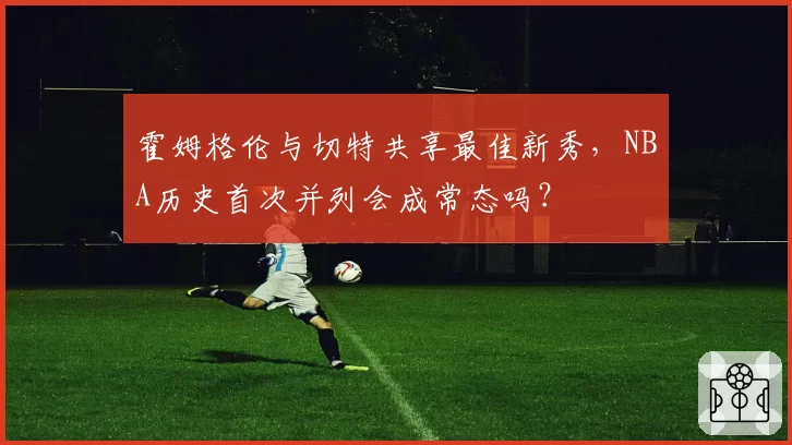 霍姆格伦与切特共享最佳新秀，NBA历史首次并列会成常态吗？