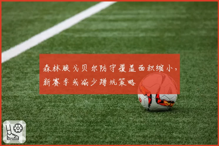 森林狼戈贝尔防守覆盖面积缩小，新赛季或减少蹲坑策略