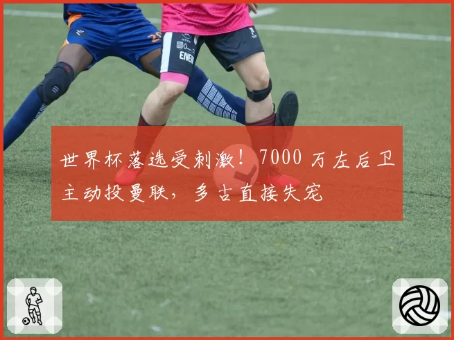 世界杯落选受刺激!7000 万左后卫主动投曼联,多古直接失宠