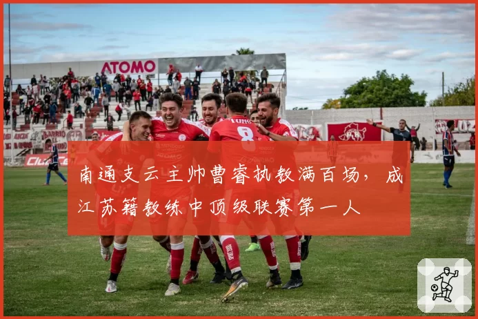 南通支云主帅曹睿执教满百场，成江苏籍教练中顶级联赛第一人