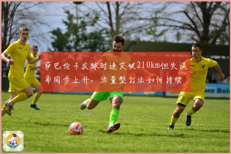 萨巴伦卡发球时速突破210km但失误率同步上升,力量型打法如何持续进化?