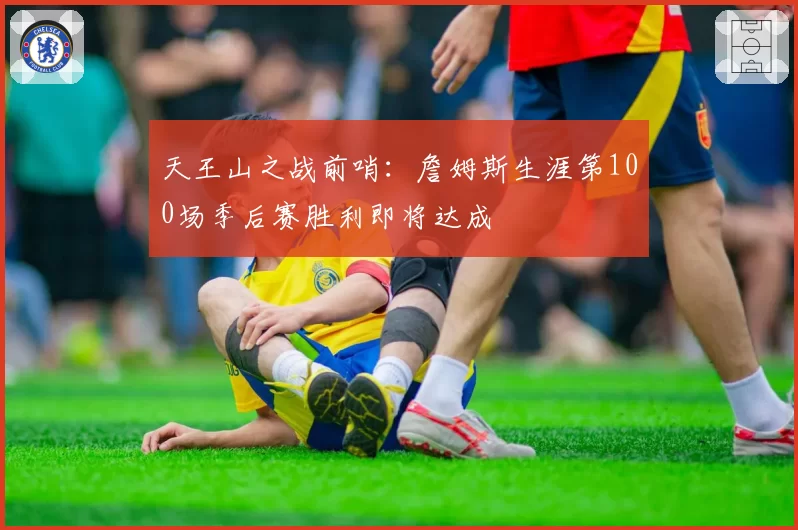 天王山之战前哨:詹姆斯生涯第100场季后赛胜利即将达成