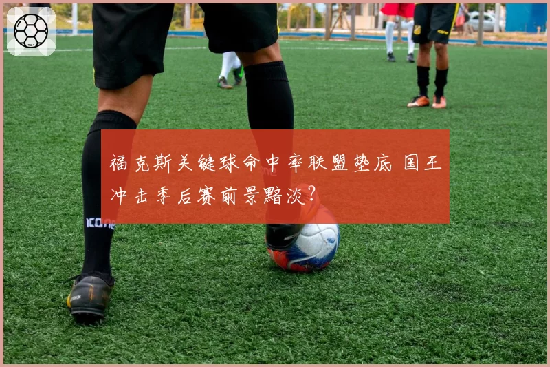 福克斯关键球命中率联盟垫底 国王冲击季后赛前景黯淡？