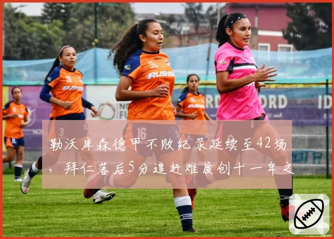 勒沃库森德甲不败纪录延续至42场，拜仁落后5分追赶难度创十一年之最